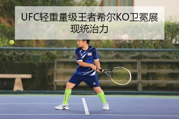 UFC轻重量级王者希尔KO卫冕展现统治力