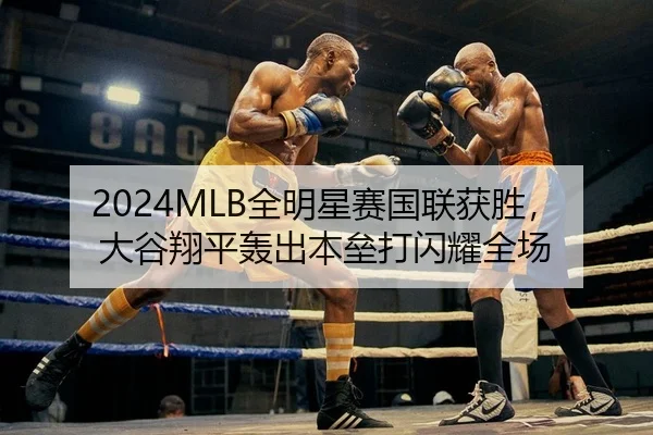 2024MLB全明星赛国联获胜，大谷翔平轰出本垒打闪耀全场